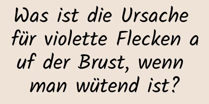 Was ist die Ursache für violette Flecken auf der Brust, wenn man wütend ist?