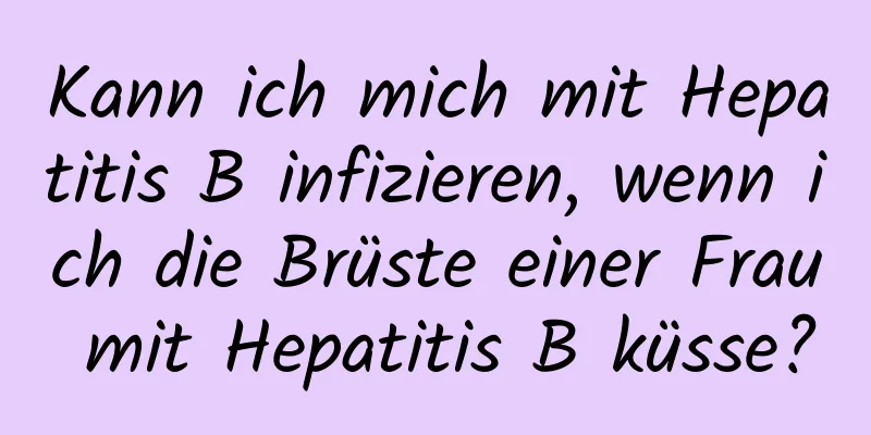 Kann ich mich mit Hepatitis B infizieren, wenn ich die Brüste einer Frau mit Hepatitis B küsse?