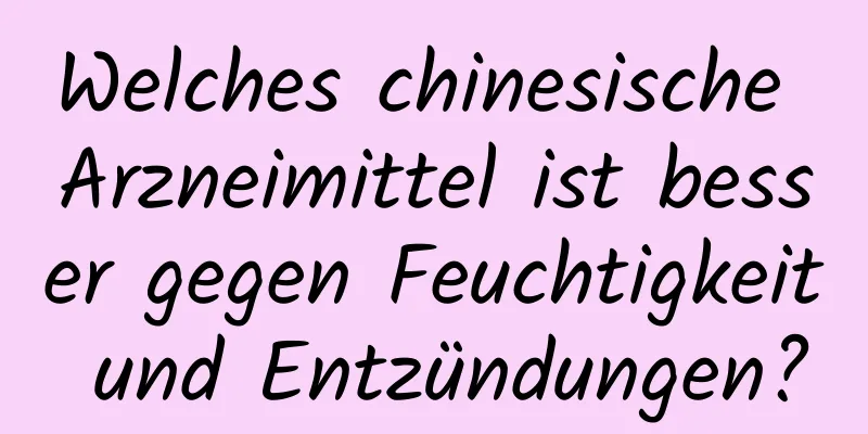 Welches chinesische Arzneimittel ist besser gegen Feuchtigkeit und Entzündungen?