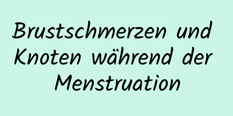 Brustschmerzen und Knoten während der Menstruation