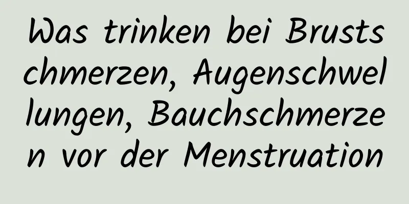 Was trinken bei Brustschmerzen, Augenschwellungen, Bauchschmerzen vor der Menstruation