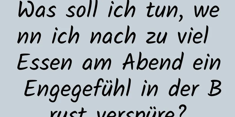 Was soll ich tun, wenn ich nach zu viel Essen am Abend ein Engegefühl in der Brust verspüre?