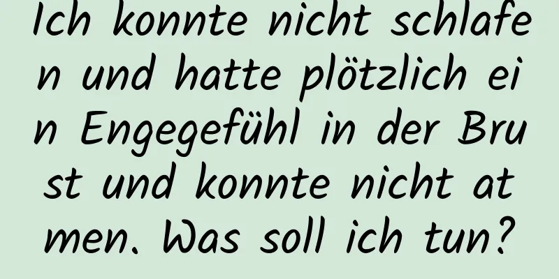 Ich konnte nicht schlafen und hatte plötzlich ein Engegefühl in der Brust und konnte nicht atmen. Was soll ich tun?