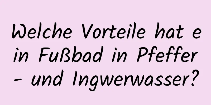 Welche Vorteile hat ein Fußbad in Pfeffer- und Ingwerwasser?