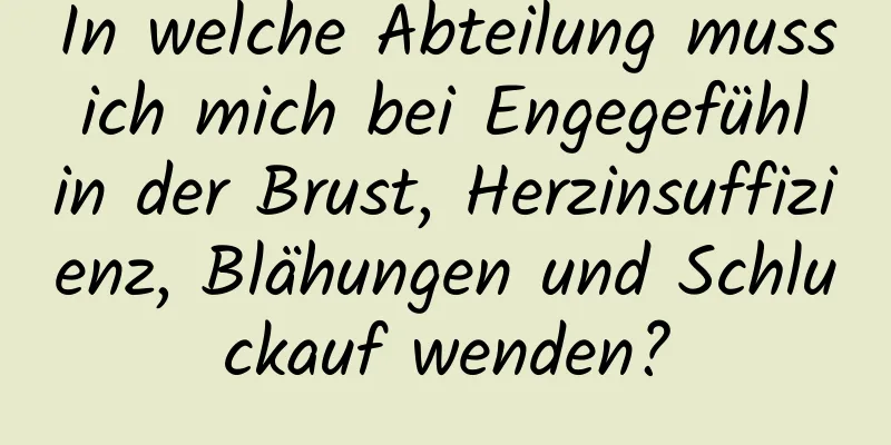 In welche Abteilung muss ich mich bei Engegefühl in der Brust, Herzinsuffizienz, Blähungen und Schluckauf wenden?