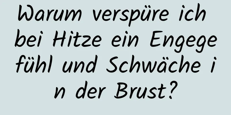 Warum verspüre ich bei Hitze ein Engegefühl und Schwäche in der Brust?