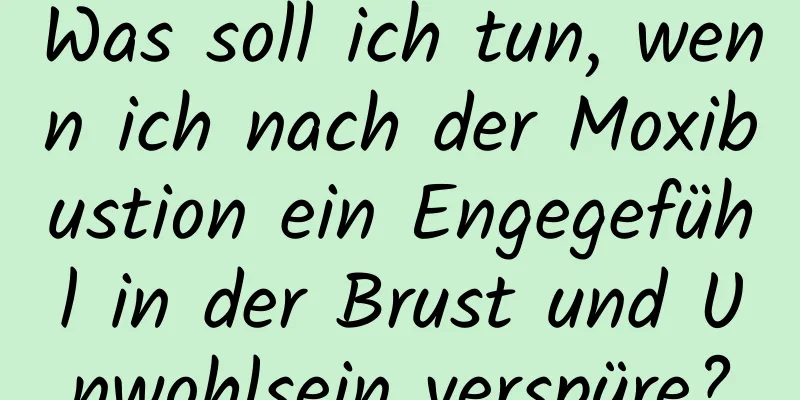 Was soll ich tun, wenn ich nach der Moxibustion ein Engegefühl in der Brust und Unwohlsein verspüre?