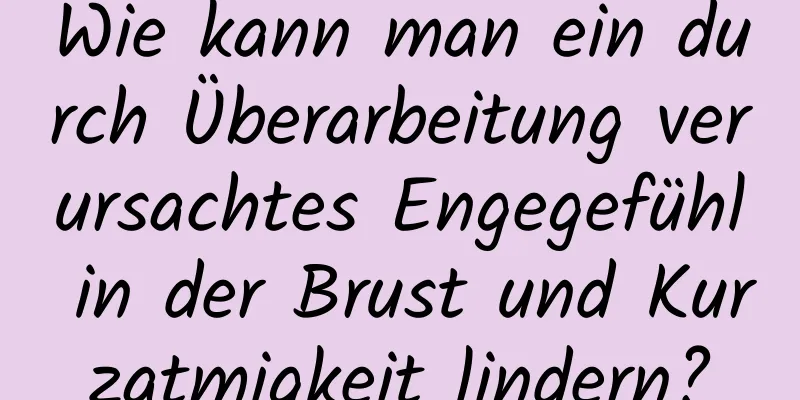 Wie kann man ein durch Überarbeitung verursachtes Engegefühl in der Brust und Kurzatmigkeit lindern?