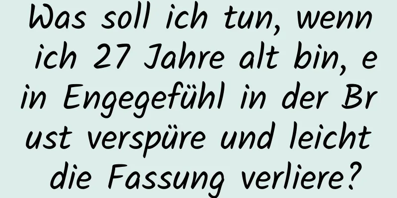 Was soll ich tun, wenn ich 27 Jahre alt bin, ein Engegefühl in der Brust verspüre und leicht die Fassung verliere?