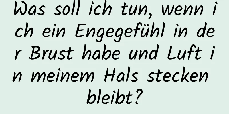 Was soll ich tun, wenn ich ein Engegefühl in der Brust habe und Luft in meinem Hals stecken bleibt?