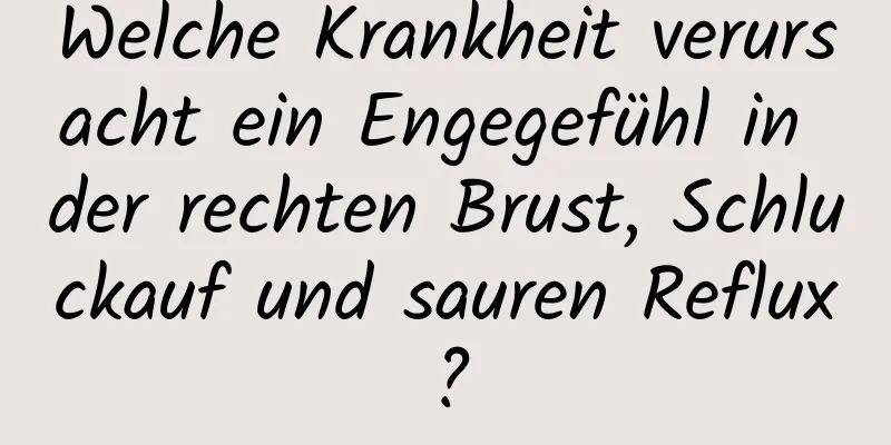 Welche Krankheit verursacht ein Engegefühl in der rechten Brust, Schluckauf und sauren Reflux?