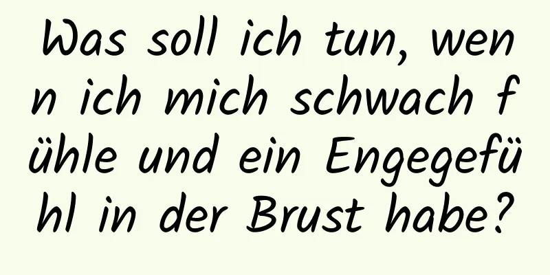 Was soll ich tun, wenn ich mich schwach fühle und ein Engegefühl in der Brust habe?