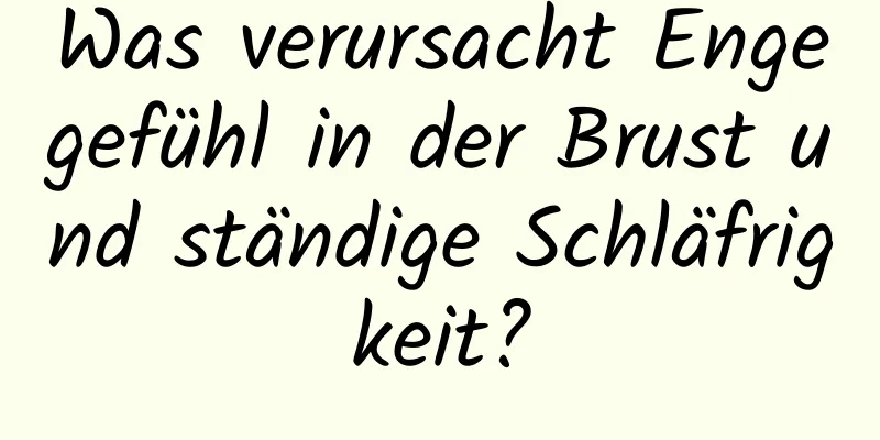 Was verursacht Engegefühl in der Brust und ständige Schläfrigkeit?