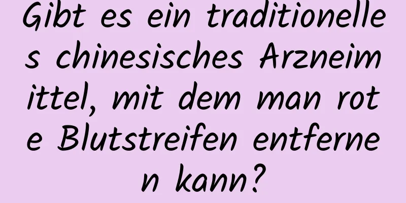 Gibt es ein traditionelles chinesisches Arzneimittel, mit dem man rote Blutstreifen entfernen kann?