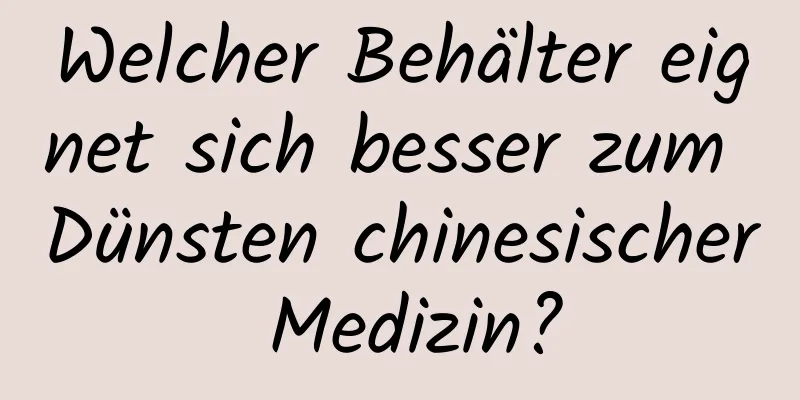 Welcher Behälter eignet sich besser zum Dünsten chinesischer Medizin?