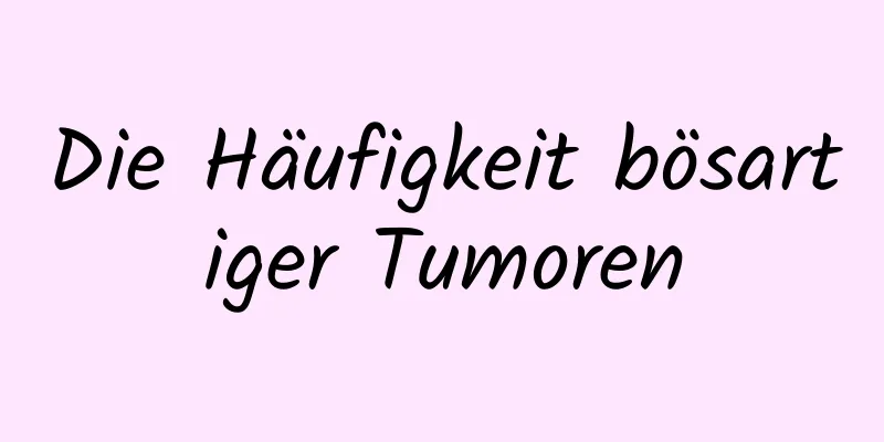 Die Häufigkeit bösartiger Tumoren