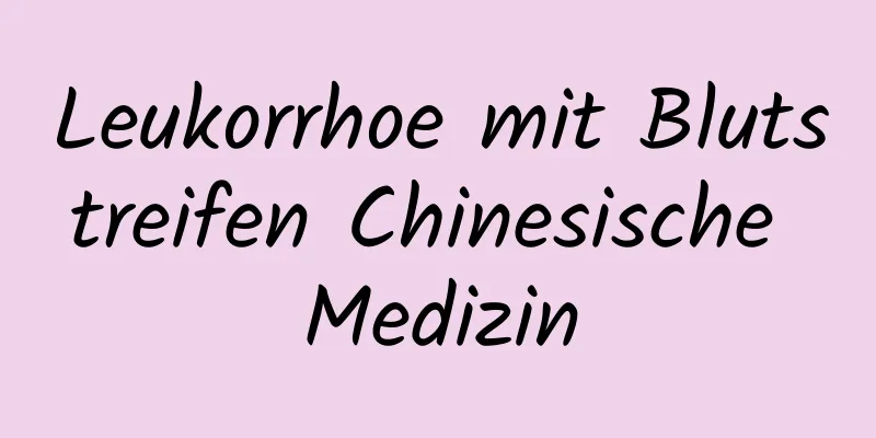 Leukorrhoe mit Blutstreifen Chinesische Medizin