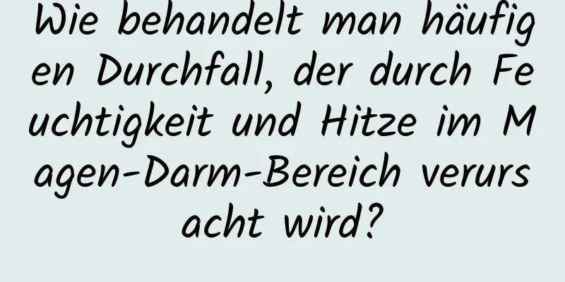 Wie behandelt man häufigen Durchfall, der durch Feuchtigkeit und Hitze im Magen-Darm-Bereich verursacht wird?