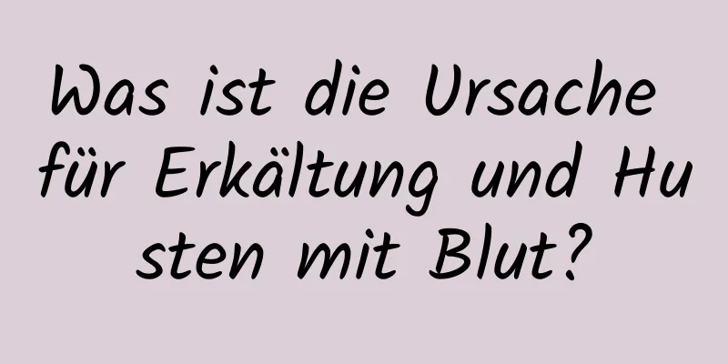 Was ist die Ursache für Erkältung und Husten mit Blut?