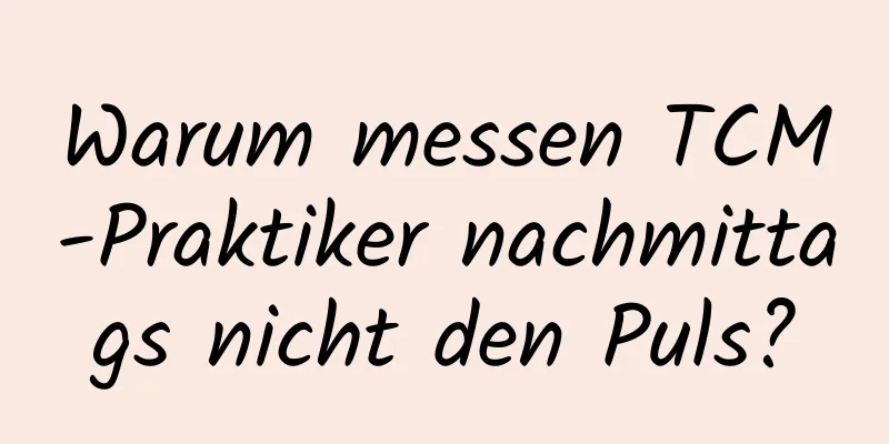 Warum messen TCM-Praktiker nachmittags nicht den Puls?