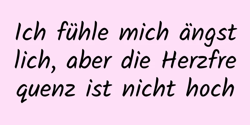 Ich fühle mich ängstlich, aber die Herzfrequenz ist nicht hoch