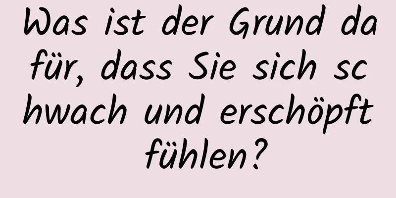 Was ist der Grund dafür, dass Sie sich schwach und erschöpft fühlen?