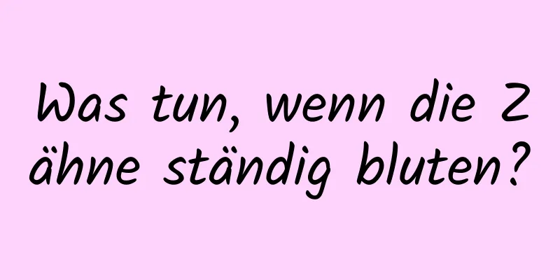 Was tun, wenn die Zähne ständig bluten?