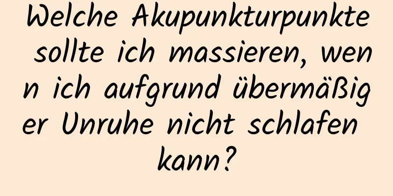 Welche Akupunkturpunkte sollte ich massieren, wenn ich aufgrund übermäßiger Unruhe nicht schlafen kann?