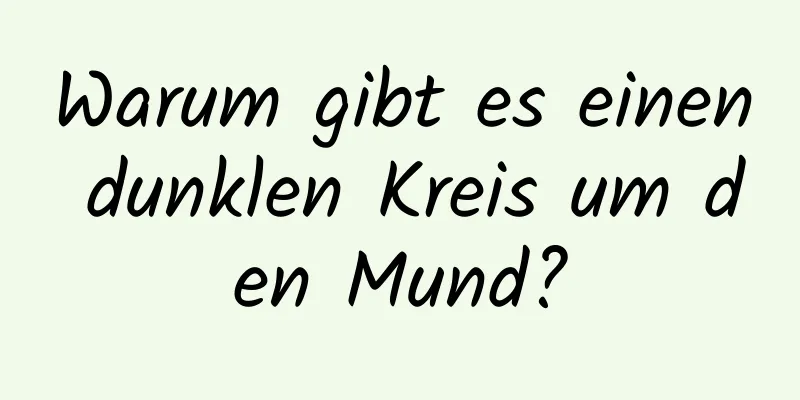 Warum gibt es einen dunklen Kreis um den Mund?