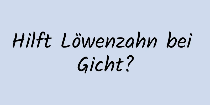 Hilft Löwenzahn bei Gicht?