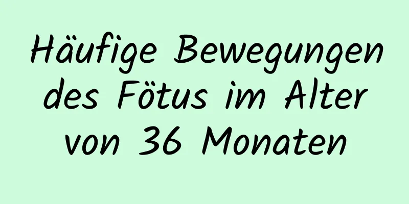 Häufige Bewegungen des Fötus im Alter von 36 Monaten