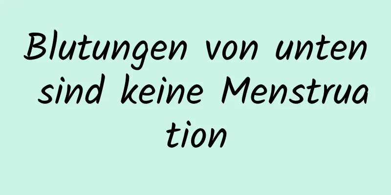 Blutungen von unten sind keine Menstruation