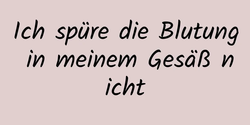 Ich spüre die Blutung in meinem Gesäß nicht