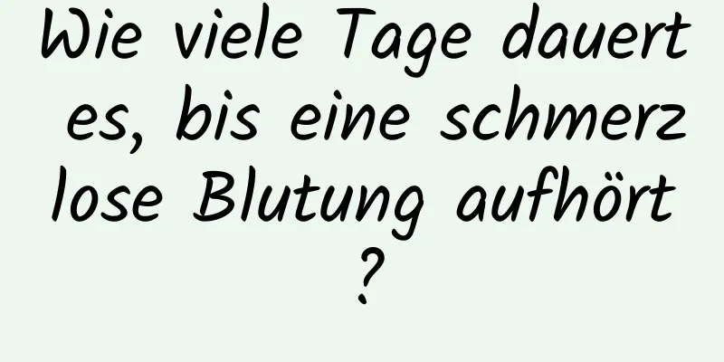 Wie viele Tage dauert es, bis eine schmerzlose Blutung aufhört?