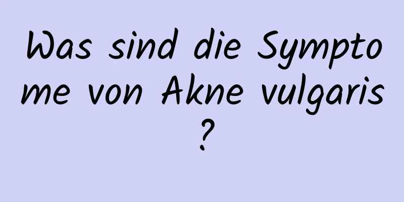 Was sind die Symptome von Akne vulgaris?