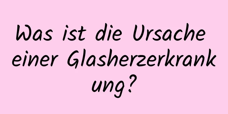 Was ist die Ursache einer Glasherzerkrankung?