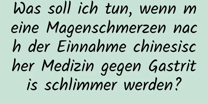 Was soll ich tun, wenn meine Magenschmerzen nach der Einnahme chinesischer Medizin gegen Gastritis schlimmer werden?