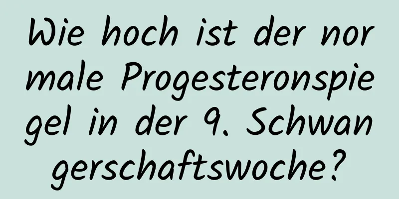 Wie hoch ist der normale Progesteronspiegel in der 9. Schwangerschaftswoche?