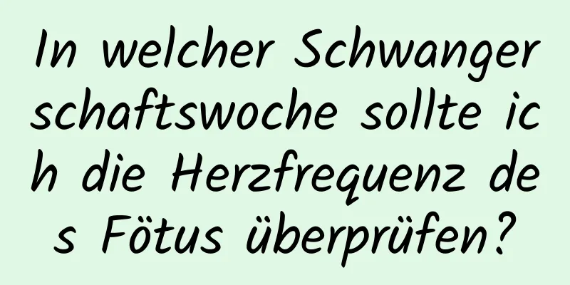 In welcher Schwangerschaftswoche sollte ich die Herzfrequenz des Fötus überprüfen?