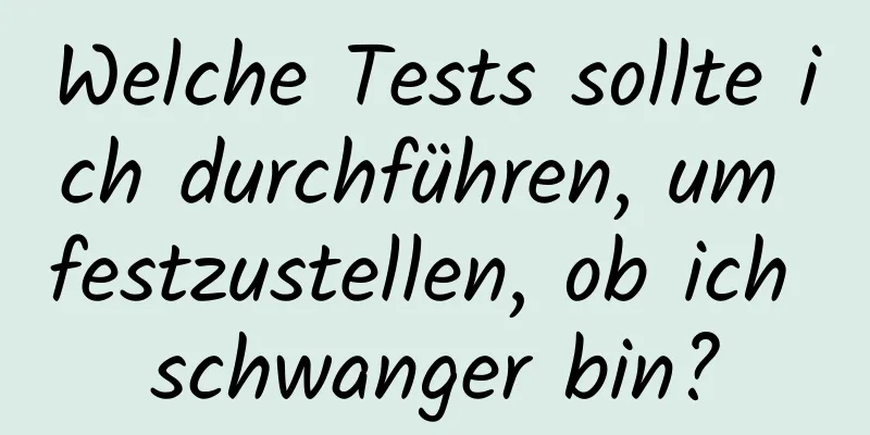 Welche Tests sollte ich durchführen, um festzustellen, ob ich schwanger bin?