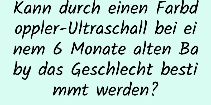 Kann durch einen Farbdoppler-Ultraschall bei einem 6 Monate alten Baby das Geschlecht bestimmt werden?