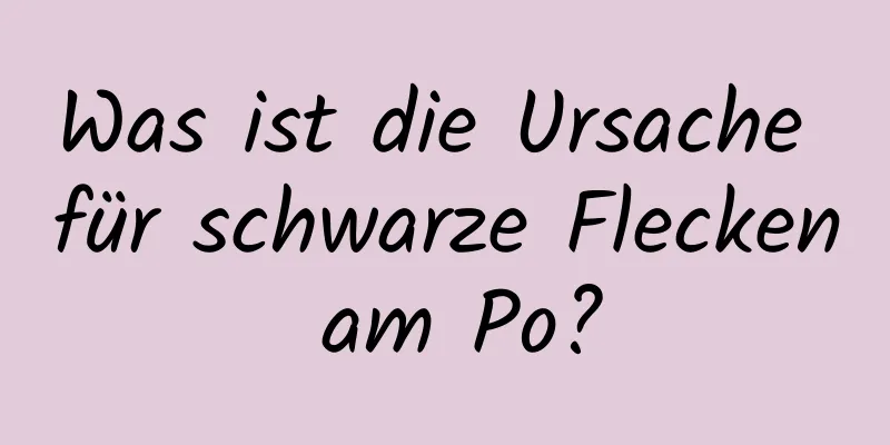 Was ist die Ursache für schwarze Flecken am Po?