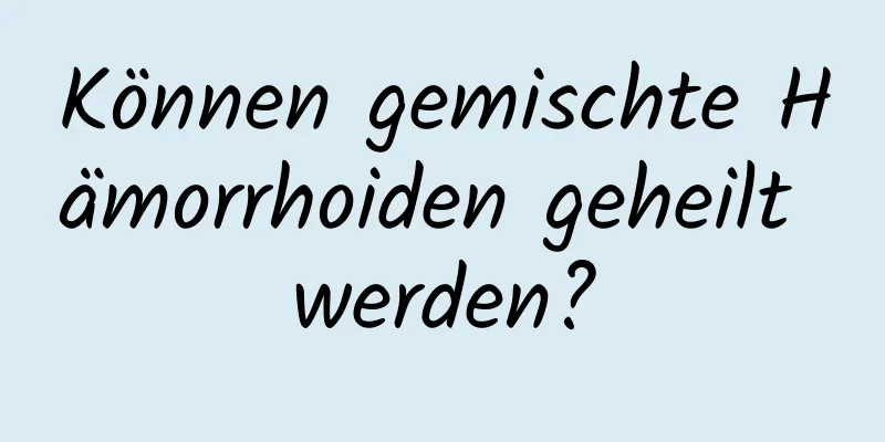 Können gemischte Hämorrhoiden geheilt werden?