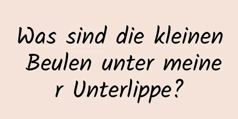 Was sind die kleinen Beulen unter meiner Unterlippe?