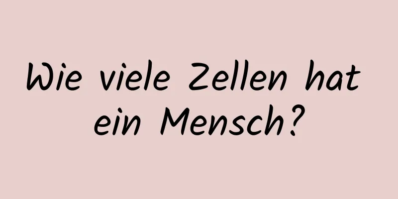 Wie viele Zellen hat ein Mensch?