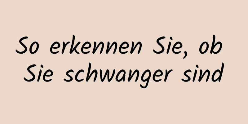 So erkennen Sie, ob Sie schwanger sind