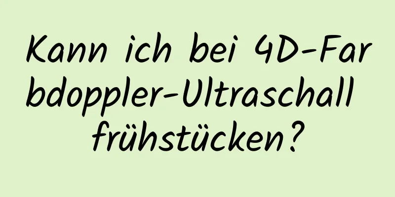 Kann ich bei 4D-Farbdoppler-Ultraschall frühstücken?