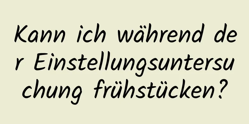 Kann ich während der Einstellungsuntersuchung frühstücken?