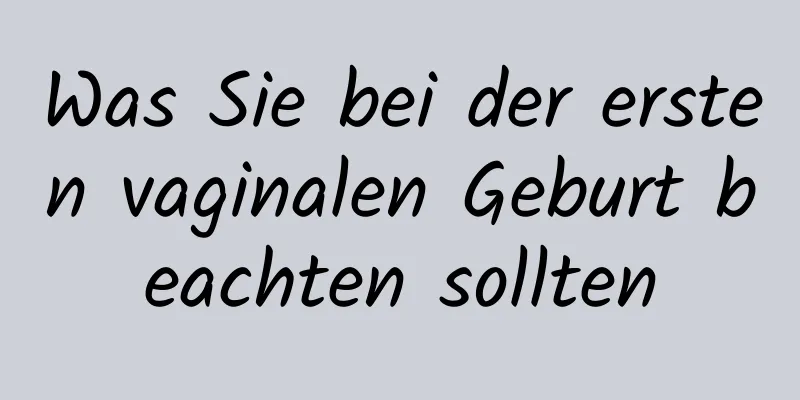 Was Sie bei der ersten vaginalen Geburt beachten sollten