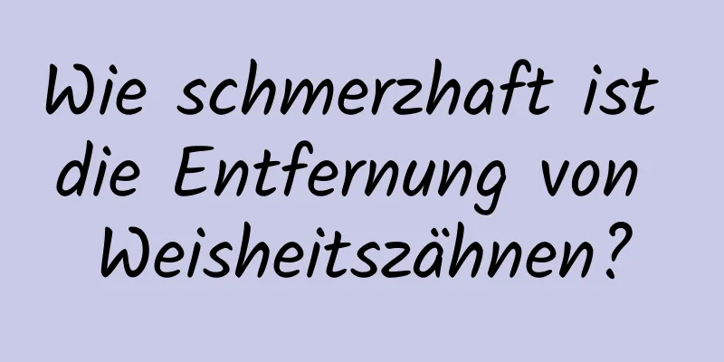 Wie schmerzhaft ist die Entfernung von Weisheitszähnen?